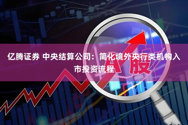 亿腾证券 中央结算公司：简化境外央行类机构入市投资流程