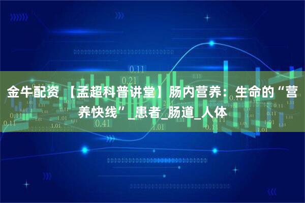 金牛配资 【孟超科普讲堂】肠内营养：生命的“营养快线”_患者_肠道_人体
