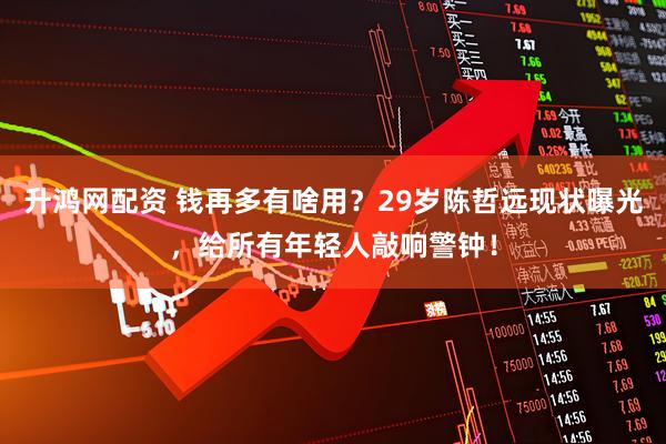 升鸿网配资 钱再多有啥用？29岁陈哲远现状曝光，给所有年轻人敲响警钟！