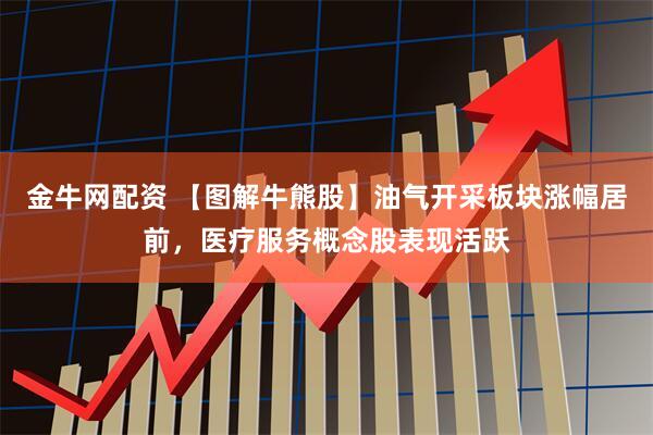 金牛网配资 【图解牛熊股】油气开采板块涨幅居前，医疗服务概念股表现活跃