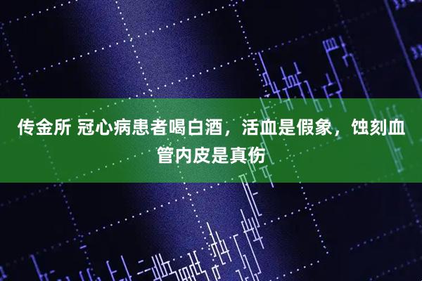 传金所 冠心病患者喝白酒，活血是假象，蚀刻血管内皮是真伤