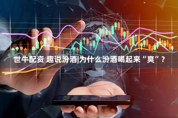 世牛配资 趣说汾酒|为什么汾酒喝起来“爽”？